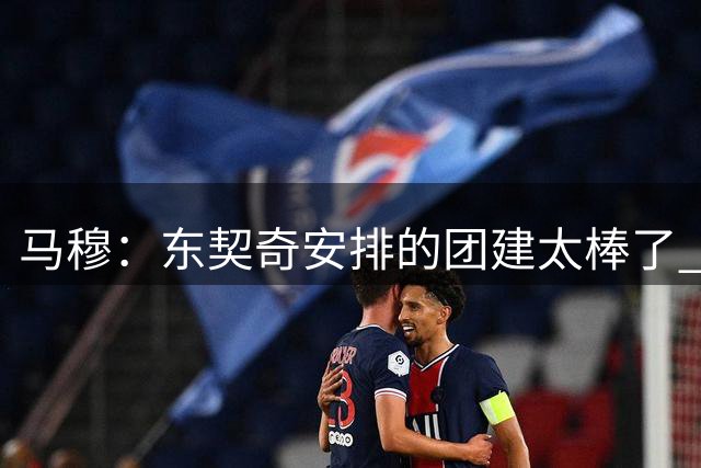 马穆：东契奇安排的团建太棒了 彼此都不感觉陌生
